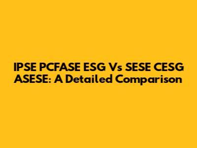 IPSE PCFASE ESG Vs SESE CESG ASESE: A Detailed Comparison