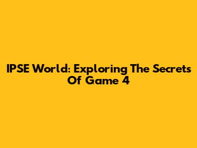 IPSE World: Exploring The Secrets Of Game 4