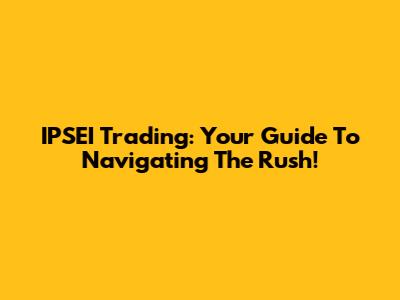 IPSEI Trading: Your Guide To Navigating The Rush!