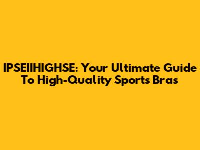 IPSEIIHIGHSE: Your Ultimate Guide To High-Quality Sports Bras