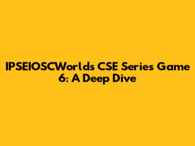 IPSEIOSCWorld's CSE Series Game 6: A Deep Dive