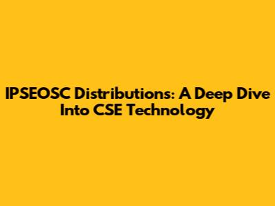 IPSEOSC Distributions: A Deep Dive Into CSE Technology