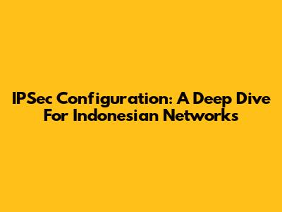 IPSec Configuration: A Deep Dive For Indonesian Networks