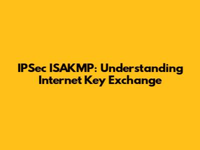 IPSec ISAKMP: Understanding Internet Key Exchange