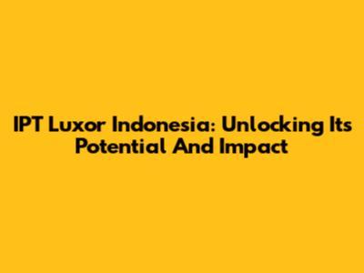 IPT Luxor Indonesia: Unlocking Its Potential And Impact