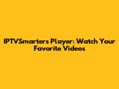 IPTVSmarters Player: Watch Your Favorite Videos