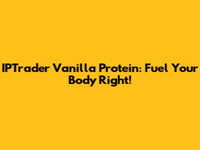 IPTrader Vanilla Protein: Fuel Your Body Right!