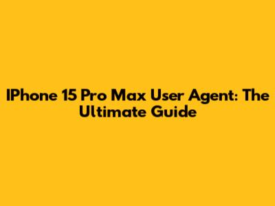 IPhone 15 Pro Max User Agent: The Ultimate Guide