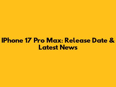 IPhone 17 Pro Max: Release Date & Latest News