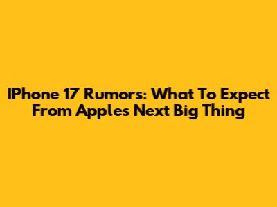 IPhone 17 Rumors: What To Expect From Apple's Next Big Thing