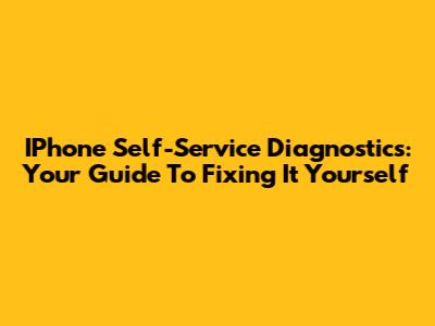 IPhone Self-Service Diagnostics: Your Guide To Fixing It Yourself