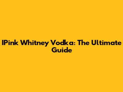 IPink Whitney Vodka: The Ultimate Guide