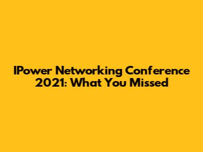 IPower Networking Conference 2021: What You Missed