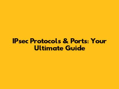 IPsec Protocols & Ports: Your Ultimate Guide