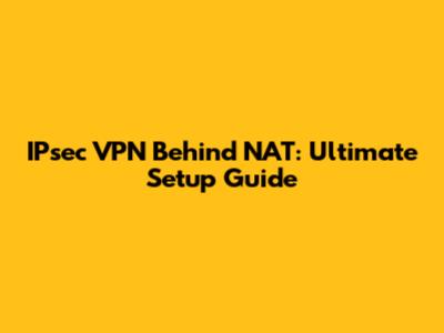 IPsec VPN Behind NAT: Ultimate Setup Guide