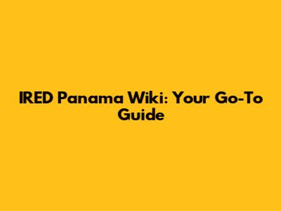 IRED Panama Wiki: Your Go-To Guide