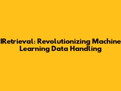 IRetrieval: Revolutionizing Machine Learning Data Handling