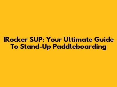 IRocker SUP: Your Ultimate Guide To Stand-Up Paddleboarding
