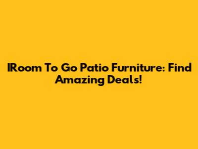 IRoom To Go Patio Furniture: Find Amazing Deals!