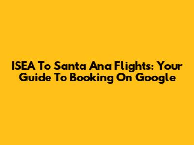 ISEA To Santa Ana Flights: Your Guide To Booking On Google
