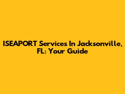 ISEAPORT Services In Jacksonville, FL: Your Guide