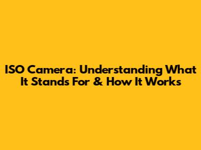 ISO Camera: Understanding What It Stands For & How It Works