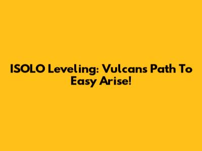ISOLO Leveling: Vulcan's Path To Easy Arise!