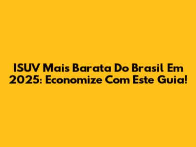 ISUV Mais Barata Do Brasil Em 2025: Economize Com Este Guia!