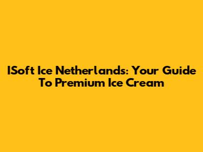 ISoft Ice Netherlands: Your Guide To Premium Ice Cream