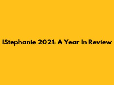 IStephanie 2021: A Year In Review