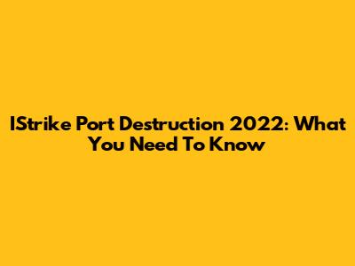 IStrike Port Destruction 2022: What You Need To Know
