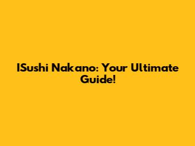 ISushi Nakano: Your Ultimate Guide!
