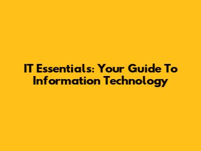 IT Essentials: Your Guide To Information Technology