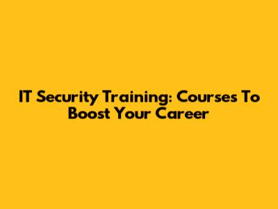IT Security Training: Courses To Boost Your Career