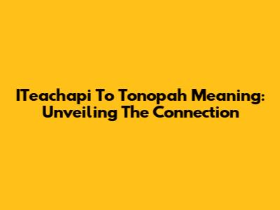 ITeachapi To Tonopah Meaning: Unveiling The Connection