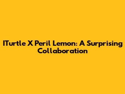 ITurtle X Peril Lemon: A Surprising Collaboration