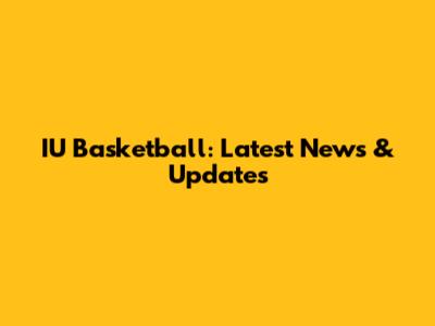 IU Basketball: Latest News & Updates