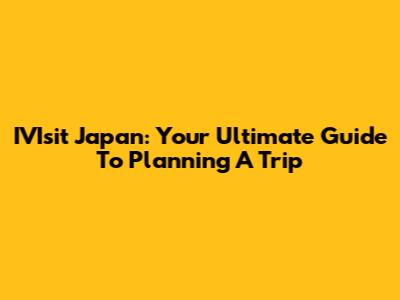 IVIsit Japan: Your Ultimate Guide To Planning A Trip