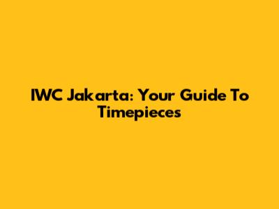 IWC Jakarta: Your Guide To Timepieces