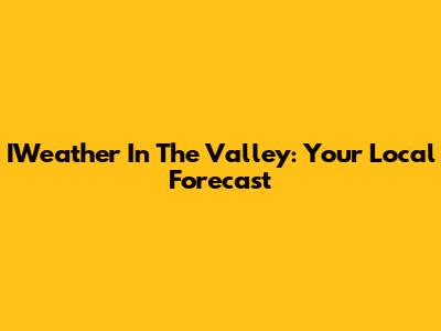 IWeather In The Valley: Your Local Forecast