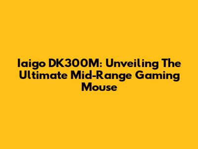 Iaigo DK300M: Unveiling The Ultimate Mid-Range Gaming Mouse
