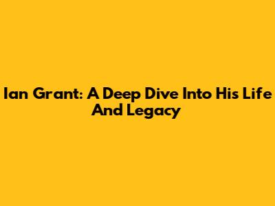 Ian Grant: A Deep Dive Into His Life And Legacy
