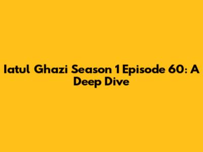 Iatul Ghazi Season 1 Episode 60: A Deep Dive