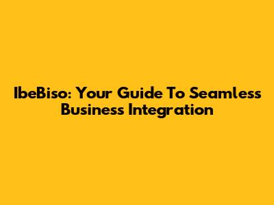 IbeBiso: Your Guide To Seamless Business Integration