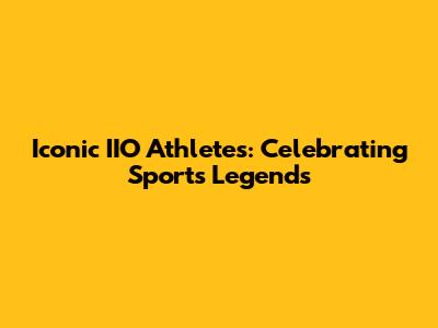 Iconic IIO Athletes: Celebrating Sports Legends