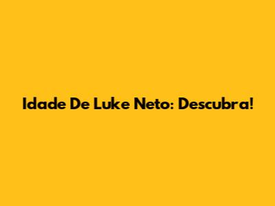 Idade De Luke Neto: Descubra!