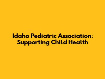 Idaho Pediatric Association: Supporting Child Health
