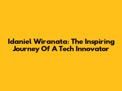 Idaniel Wiranata: The Inspiring Journey Of A Tech Innovator