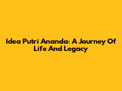 Idea Putri Ananda: A Journey Of Life And Legacy