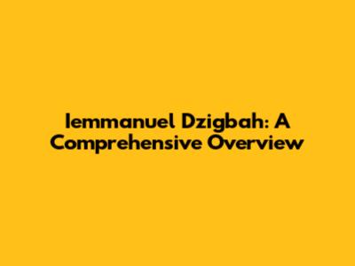 Iemmanuel Dzigbah: A Comprehensive Overview